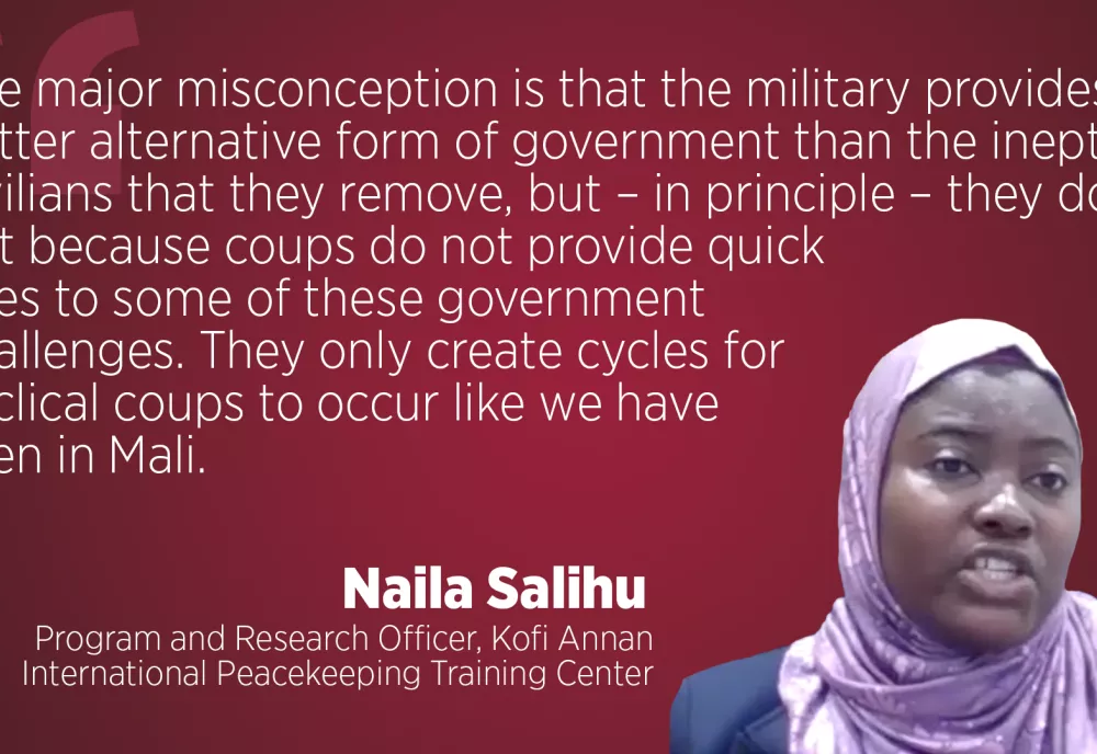 Quote from Naila Salihu, Program and Research Officer, Kofi Annan International Peacekeeping Training Center: "The major misconception is that the military provides a better alternative form of government than the inept civilians that they remove..."