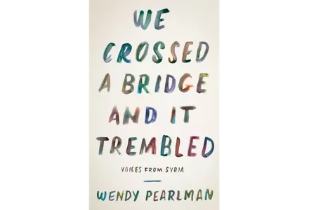 We Crossed a Bridge and It Trembled: Voices from Syria, by Wendy Pearlman